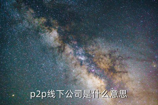 線下p2p是什么，p2p線下公司是什么意思