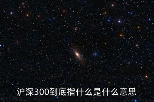滬深300指數(shù)表示什么，大盤中滬深300是什么意思