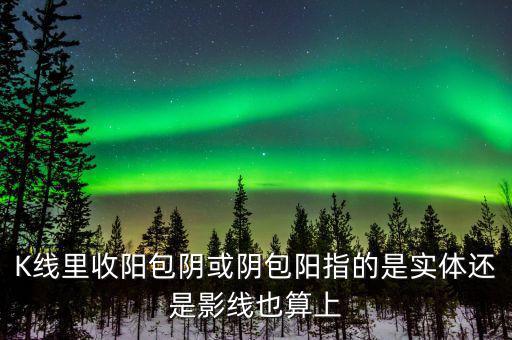 K線里收陽(yáng)包陰或陰包陽(yáng)指的是實(shí)體還是影線也算上