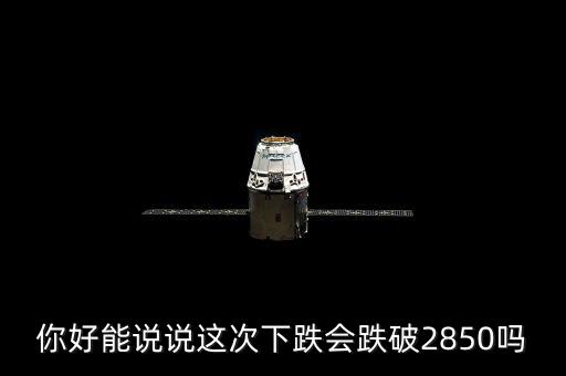 2850被破說(shuō)明什么，你好能說(shuō)說(shuō)這次下跌會(huì)跌破2850嗎