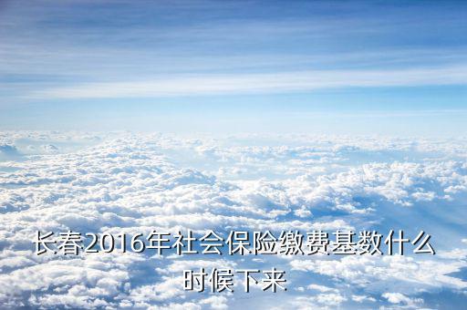 長春社保什么時候?qū)嵭须p基數(shù)，長春2016年社會保險繳費基數(shù)什么時候下來