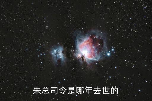 朱F基什么時候去世的，朱總司令是哪年去世的
