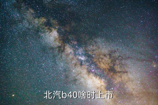 北汽集團(tuán)什么時(shí)候上市，北汽b40準(zhǔn)確上市時(shí)間