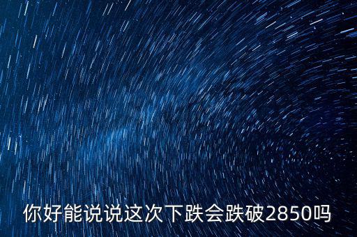 你好能說說這次下跌會跌破2850嗎