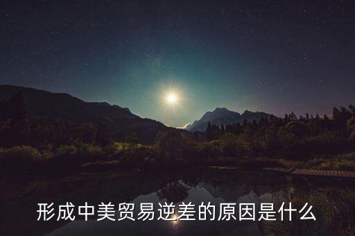 你認為中美貿(mào)易逆差產(chǎn)生的原因是什么，中美貿(mào)易逆差的原因