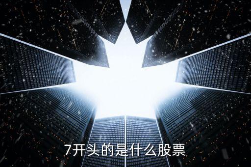 7字頭的是什么股票，7開頭的是什么股票以7打頭的股票是什么