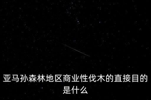 什么是商業(yè)性采伐，亞馬孫森林地區(qū)商業(yè)性伐木的直接目的是什么