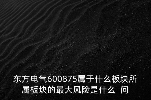 東方電氣600875屬于什么板塊所屬板塊的最大風(fēng)險(xiǎn)是什么  問