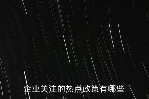 企業(yè)關注的熱點政策有哪些