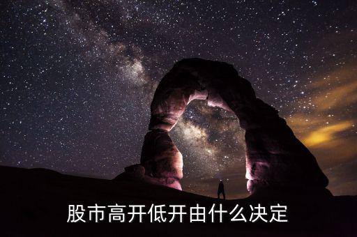 股票高開低開由什么決定，股市高開低開由什么決定的主要因素是什么