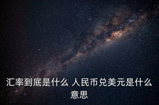 人民幣對(duì)美元的匯率是什么意思，人民幣對(duì)美元的匯率是什么意思