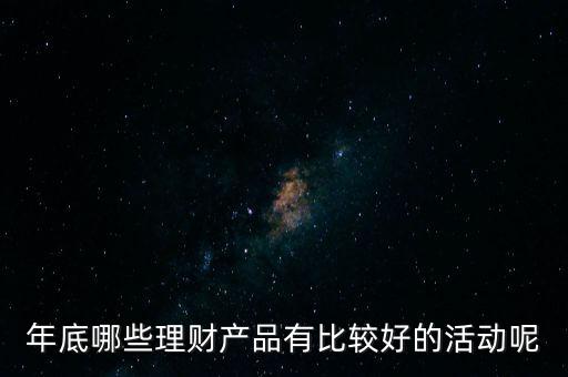 投資啦年底有什么活動嗎，年底哪些理財產品有比較好的活動呢