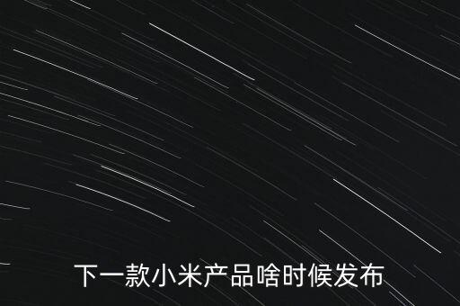 小米下一步還將生產(chǎn)什么，下一款小米產(chǎn)品啥時(shí)候發(fā)布