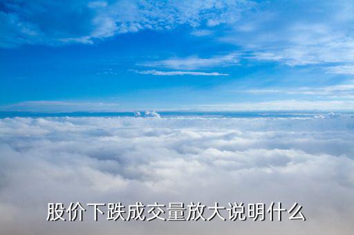 下跌過程中成交量放大意味什么，股價下跌成交量放大說明什么