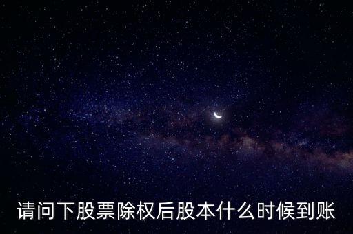 除權(quán)后的股票什么時(shí)候到賬，請(qǐng)問(wèn)下股票除權(quán)后股本什么時(shí)候到賬