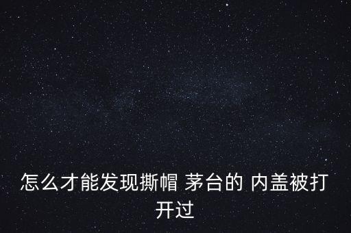 怎么才能發(fā)現(xiàn)撕帽 茅臺(tái)的 內(nèi)蓋被打開(kāi)過(guò)