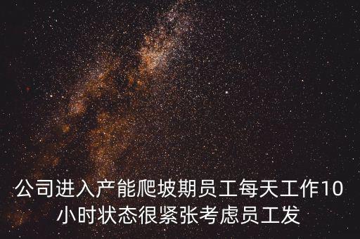 什么是爬坡期，公司進(jìn)入產(chǎn)能爬坡期員工每天工作10小時(shí)狀態(tài)很緊張考慮員工發(fā)