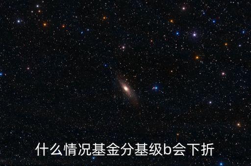 是什么原因?qū)е粱葿級下折，什么情況基金分基級b會下折
