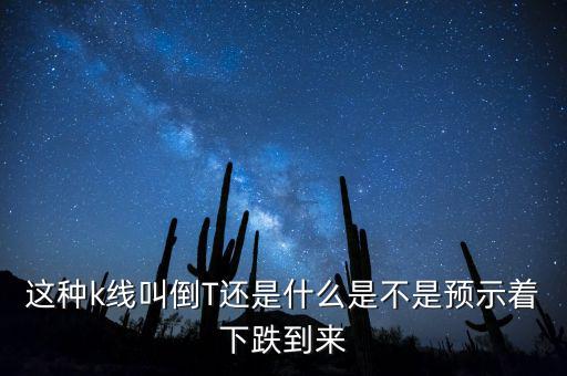 k線紅色倒t是什么意思，這種k線叫倒T還是什么是不是預(yù)示著下跌到來