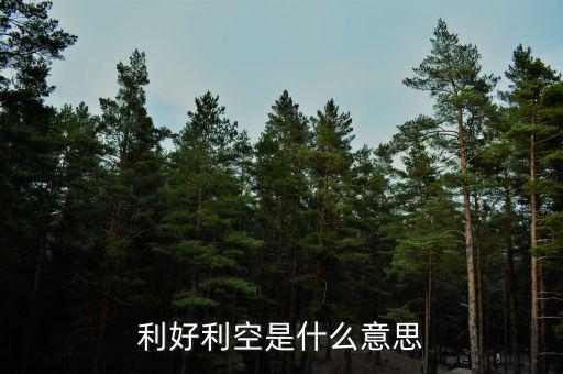 利好利空是什么意思，利好利空是什么意思