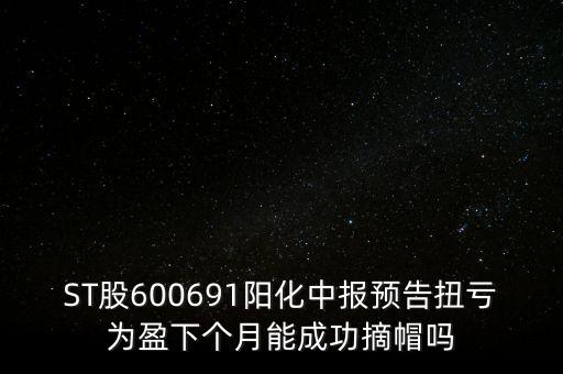 ST股600691陽化中報預告扭虧為盈下個月能成功摘帽嗎