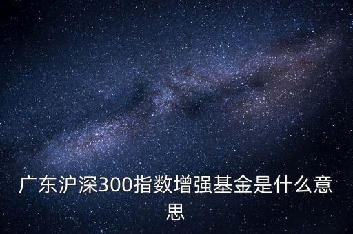 滬深300增強什么意思，申萬滬深300和申萬滬深300增強的區(qū)別