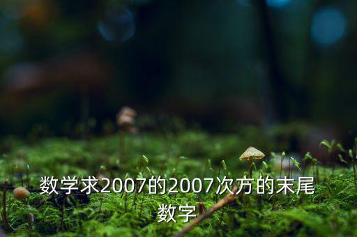 判斷7的2007次方為什么尾數(shù)是3，數(shù)學(xué)求2007的2007次方的末尾數(shù)字
