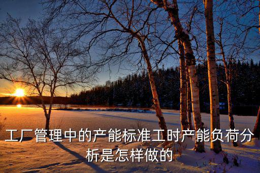 產(chǎn)能負(fù)荷是什么，車間流水線的產(chǎn)能負(fù)荷怎么計(jì)算