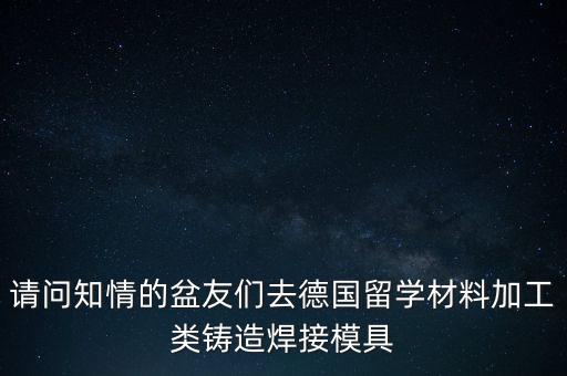 請(qǐng)問(wèn)知情的盆友們?nèi)サ聡?guó)留學(xué)材料加工類鑄造焊接模具