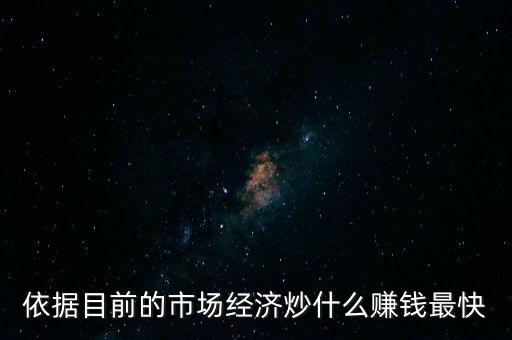 炒什么賺錢，依據(jù)目前的市場經(jīng)濟(jì)炒什么賺錢最快