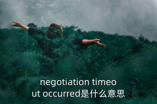 什么是協(xié)商談判，negotiation timeout occurred是什么意思