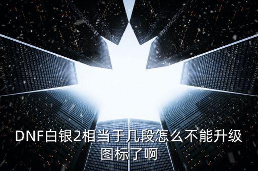 DNF白銀2相當(dāng)于幾段怎么不能升級圖標(biāo)了啊