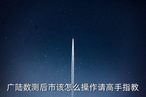 廣陸數(shù)測后市該怎么操作請高手指教