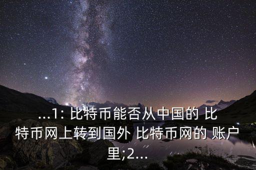 ...1: 比特幣能否從中國的 比特幣網上轉到國外 比特幣網的 賬戶里;2...