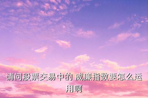 請(qǐng)問股票交易中的 威廉指數(shù)要怎么運(yùn)用啊