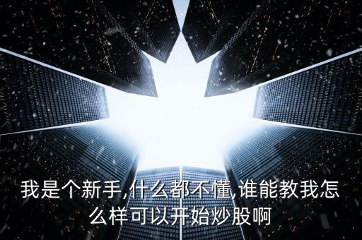 我是個(gè)新手,什么都不懂,誰能教我怎么樣可以開始炒股啊