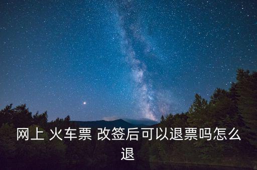 網(wǎng)上 火車(chē)票 改簽后可以退票嗎怎么退