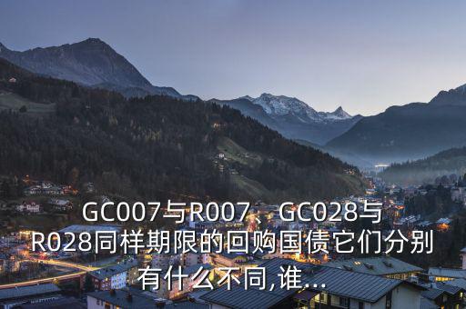 GC007與R007、GC028與R028同樣期限的回購國債它們分別有什么不同,誰...