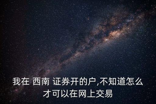 我在 西南 證券開(kāi)的戶,不知道怎么才可以在網(wǎng)上交易
