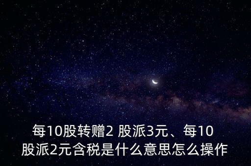 每10股轉贈2 股派3元、每10 股派2元含稅是什么意思怎么操作