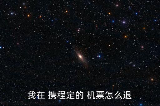 我在 攜程定的 機(jī)票怎么退