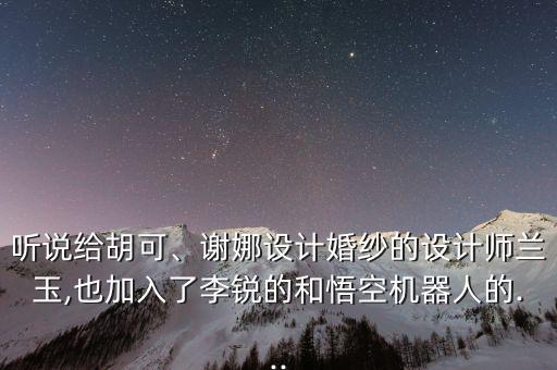 聽(tīng)說(shuō)給胡可、謝娜設(shè)計(jì)婚紗的設(shè)計(jì)師蘭玉,也加入了李銳的和悟空機(jī)器人的...