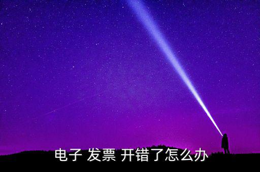  電子 發(fā)票 開(kāi)錯(cuò)了怎么辦