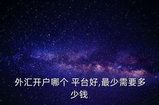  外匯開戶哪個(gè) 平臺(tái)好,最少需要多少錢