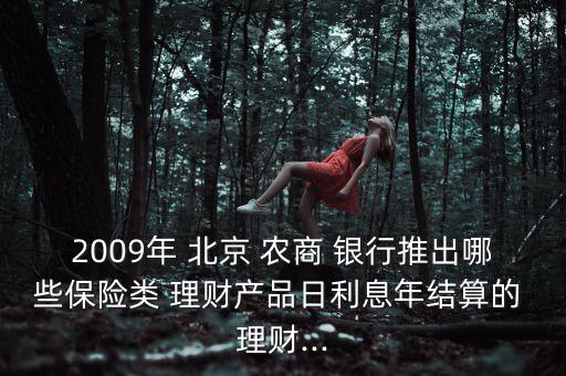 2009年 北京 農(nóng)商 銀行推出哪些保險類 理財產(chǎn)品日利息年結(jié)算的 理財...