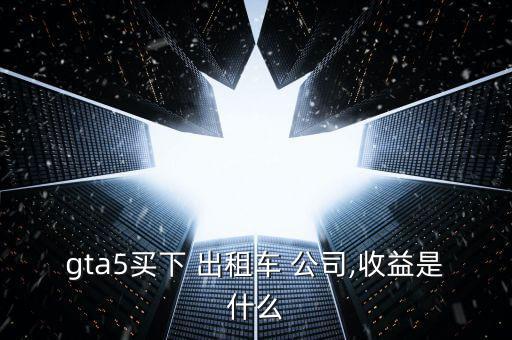 gta5買(mǎi)下 出租車 公司,收益是什么