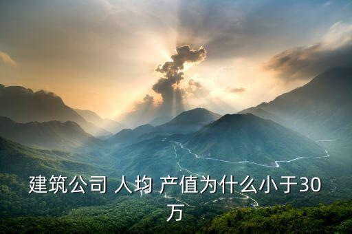 建筑公司 人均 產值為什么小于30萬