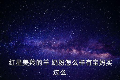  紅星美羚的羊 奶粉怎么樣有寶媽買過(guò)么