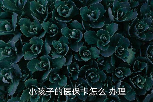 小孩醫(yī)療保險(xiǎn)怎么辦理,小孩醫(yī)?？ㄞk理流程如下；