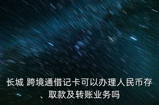長城 跨境通借記卡可以辦理人民幣存、取款及轉賬業(yè)務嗎